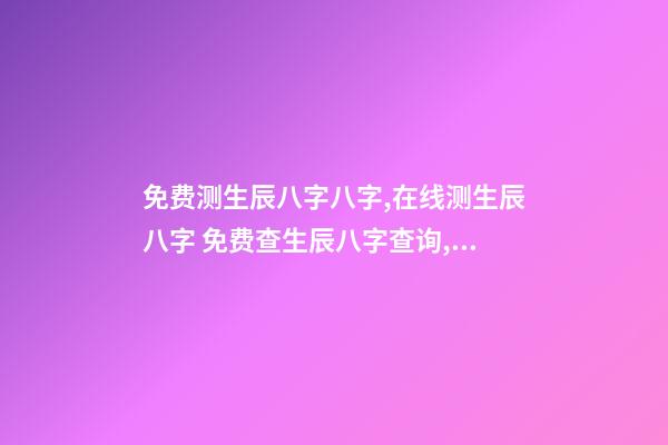 免费测生辰八字八字,在线测生辰八字 免费查生辰八字查询,怎么查自己的生辰八字-第1张-观点-玄机派